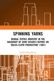 Spinning Yarns: Bengal Textile Industry in the Backdrop of John Taylor’s Report on ‘Dacca Cloth Production’ (1801) book cover