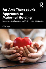 An Arts Therapeutic Approach to Maternal Holding: Developing Healthy Mother and Child Holding Relationships book cover