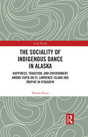 The Sociality of Indigenous Dance in Alaska: Happiness, Tradition, and Environment among Yupik on St. Lawrence Island and Iñupiat in Utqiaġvik book cover