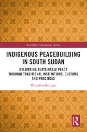 Indigenous Peacebuilding in South Sudan: Delivering Sustainable Peace Through Traditional Institutions, Customs and Practices book cover