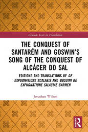 The Conquest of Santarém and Goswin’s Song of the Conquest of Alcácer do Sal: Editions and Translations of De expugnatione Scalabis and Gosuini de expugnatione Salaciae carmen book cover