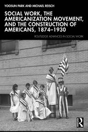 Social Work, the Americanization Movement, and the Construction of Americans, 1874–1930 book cover