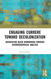 Engaging Currere Toward Decolonization: Negotiating Black Womanhood through Autobiographical Analysis book cover