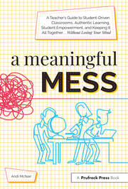 A Meaningful Mess: A Teacher's Guide to Student-Driven Classrooms, Authentic Learning, Student Empowerment, and Keeping It All Together Without Losing Your Mind book cover