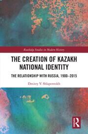 The Creation of Kazakh National Identity: The Relationship with Russia, 1900–2015 book cover