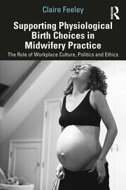 Supporting Physiological Birth Choices in Midwifery Practice: The Role of Workplace Culture, Politics and Ethics book cover