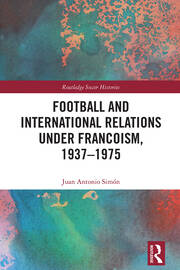 Football and International Relations under Francoism, 1937–1975 book cover