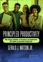Principled Productivity: Why Ethical Treatment of Everyone in an Organization Will Result in Increased Productivity book cover