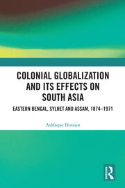 Colonial Globalization and its Effects on South Asia: Eastern Bengal, Sylhet, and Assam, 1874–1971 book cover