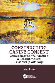 Constructing Canine Consent: Conceptualising and adopting a consent-focused relationship with dogs book cover