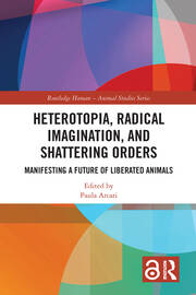 Heterotopia, Radical Imagination, and Shattering Orders: Manifesting a Future of Liberated Animals book cover