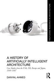 A History of Artificially Intelligent Architecture: Case Studies from the USA, UK, Europe and Japan, 1949–1987 book cover