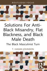 Solutions For Anti-Black Misandry, Flat Blackness, and Black Male Death: The Black Masculinist Turn book cover