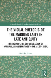The Visual Rhetoric of the Married Laity in Late Antiquity: Iconography, the Christianization of Marriage, and Alternatives to the Ascetic Ideal book cover