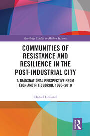 Communities of Resistance and Resilience in the Post-Industrial City: A Transnational Perspective from Lyon and Pittsburgh, 1980–2010 book cover