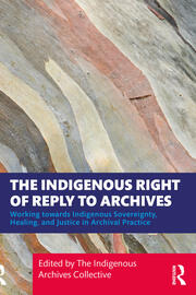 The Indigenous Right of Reply to Archives: Working towards Indigenous Sovereignty, Healing, and Justice in Archival Practice book cover