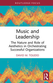 Music and Leadership: The Nature and Role of Aesthetics in Orchestrating Successful Organizations book cover