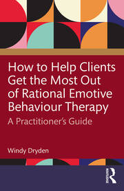 How to Help Clients Get the Most Out of Rational Emotive Behaviour Therapy: A Practitioner’s Guide book cover