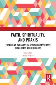Faith, Spirituality, and Praxis: Exploring Dynamics in African Grassroots Theologies and Churches book cover