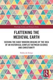 Flattening the Medieval Earth: Seeking the Early Modern Origins of the Idea of an Historical Conflict between Science and Christianity book cover