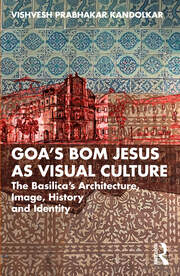 Goa’s Bom Jesus as Visual Culture: The Basilica’s Architecture, Image, History and Identity book cover