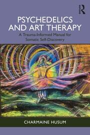 Psychedelics and Art Therapy: A Trauma-Informed Manual for Somatic Self-Discovery book cover
