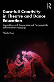 Care-full Creativity in Theatre and Dance Education: Consent-Forward, Trauma-Informed, Psychologically Safe Movement Pedagogy book cover