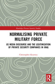 Normalising Private Military Force: US Media Discourse and the Legitimization of Private Security Companies in Iraq book cover