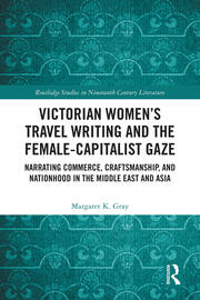 Victorian Women’s Travel Writing and the Female-Capitalist Gaze: Narrating Commerce, Craftsmanship, and Nationhood in the Middle East and Asia book cover