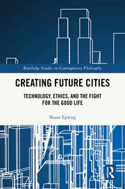 Creating Future Cities: Technology, Ethics, and the Fight for the Good Life book cover