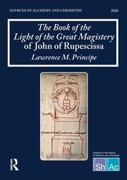 The Book of the Light of the Great Magistery of John of Rupescissa (Liber lucis magisterii magni): Sources of Alchemy and Chemistry: Sir Robert Mond Studies in the History of Early Chemistry book cover