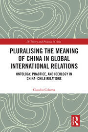 Pluralising the Meaning of China in Global International Relations: Ontology, Practice, and Ideology in China–Chile Relations book cover