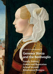 Genevra Sforza and the Bentivoglio: Family, Politics, Gender and Reputation in (and beyond) Renaissance Bologna book cover