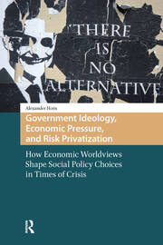 Government Ideology, Economic Pressure, and Risk Privatization: How Economic Worldviews Shape Social Policy Choices in Times of Crisis book cover