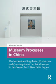 Museum Processes in China: The Institutional Regulation, Production and Consumption of the Art Museums in the Greater Pearl River Delta Region book cover