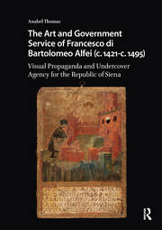 The Art and Government Service of Francesco di Bartolomeo Alfei (c. 1421 - c. 1495): Visual Propaganda and Undercover Agency for the Republic of Siena book cover