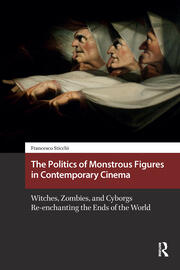The Politics of Monstrous Figures in Contemporary Cinema: Witches, Zombies, and Cyborgs Re-enchanting the Ends of the World book cover