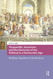 Tocqueville, Jansenism, and the Necessity of the Political in a Democratic Age: Building a Republic for the Moderns book cover