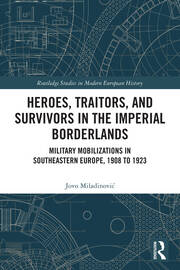 Heroes, Traitors, and Survivors in the Imperial Borderlands: Military Mobilizations in Southeastern Europe, 1908 to 1923 book cover