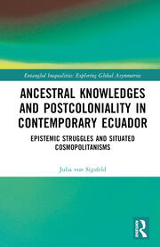Ancestral Knowledges and Postcoloniality in Contemporary Ecuador: Epistemic Struggles and Situated Cosmopolitanisms book cover