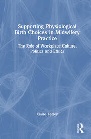 Supporting Physiological Birth Choices in Midwifery Practice: The Role of Workplace Culture, Politics and Ethics book cover
