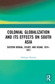 Colonial Globalization and its Effects on South Asia: Eastern Bengal, Sylhet, and Assam, 1874–1971 book cover