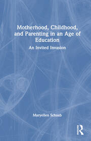 Motherhood, Childhood, and Parenting in an Age of Education: An Invited Invasion book cover