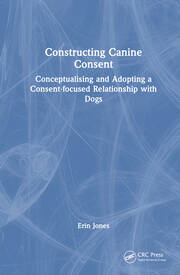 Constructing Canine Consent: Conceptualising and adopting a consent-focused relationship with dogs book cover