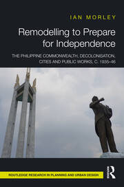 Remodelling to Prepare for Independence: The Philippine Commonwealth, Decolonisation, Cities and Public Works, c. 1935–46 book cover