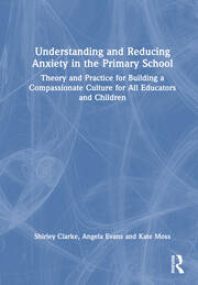 Understanding and Reducing Anxiety in the Primary School: Theory and Practice for Building a Compassionate Culture for All Educators and Children book cover