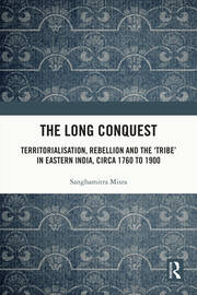 The Long Conquest: Territorialisation, Rebellion and the 'Tribe' in Eastern India, circa 1760 to 1900 book cover