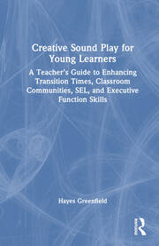 Creative Sound Play for Young Learners: A Teacher’s Guide to Enhancing Transition Times, Classroom Communities, SEL, and Executive Function Skills book cover
