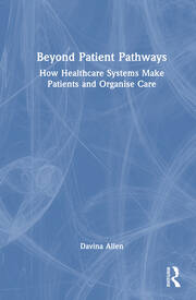 Beyond Patient Pathways: How Healthcare Systems Make Patients and Organise Care book cover