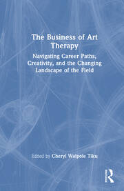 The Business of Art Therapy: Navigating Career Paths, Creativity, and the Changing Landscape of the Field book cover